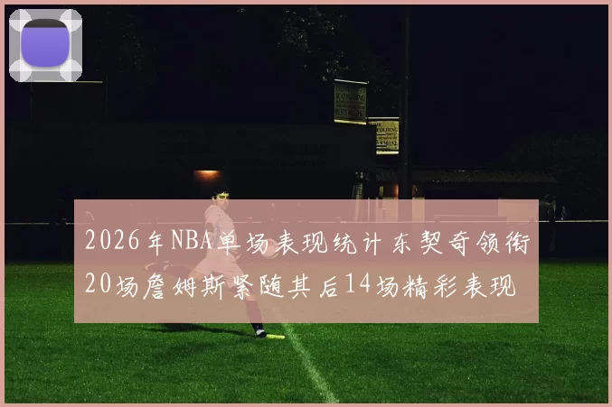 2026年NBA单场表现统计东契奇领衔20场詹姆斯紧随其后14场精彩表现