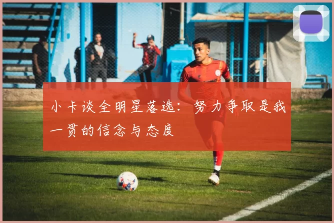 小卡谈全明星落选：努力争取是我一贯的信念与态度