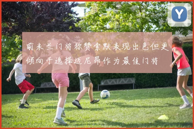 前米兰门将称赞索默表现出色但更倾向于选择迈尼昂作为最佳门将