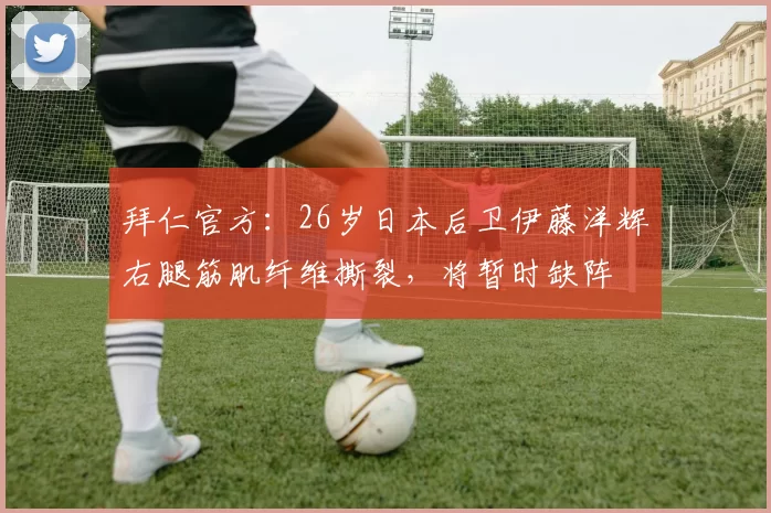 拜仁官方：26岁日本后卫伊藤洋辉右腿筋肌纤维撕裂，将暂时缺阵