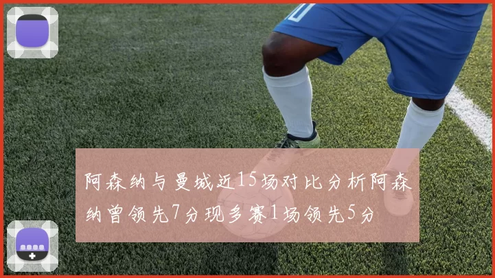 阿森纳与曼城近15场对比分析阿森纳曾领先7分现多赛1场领先5分
