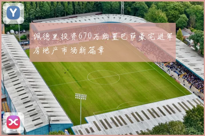 佩德里投资670万购置巴萨豪宅进军房地产市场新篇章
