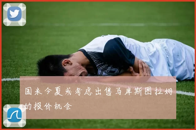 国米今夏或考虑出售马库斯图拉姆的报价机会