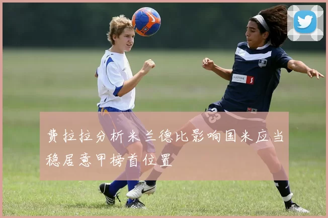 费拉拉分析米兰德比影响国米应当稳居意甲榜首位置