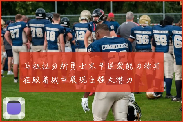 马祖拉分析勇士末节逆袭能力称其在胶着战中展现出强大潜力