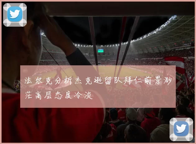 法尔克分析杰克逊留队拜仁前景渺茫高层态度冷淡