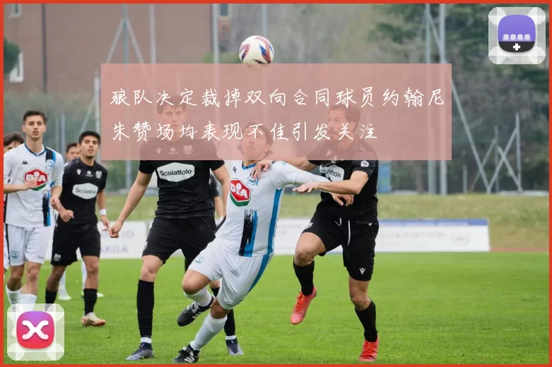 狼队决定裁掉双向合同球员约翰尼朱赞场均表现不佳引发关注