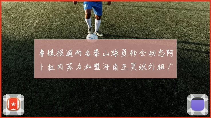 鲁媒报道两名泰山球员转会动态阿卜杜肉苏力加盟河南王昊斌外租广州豹