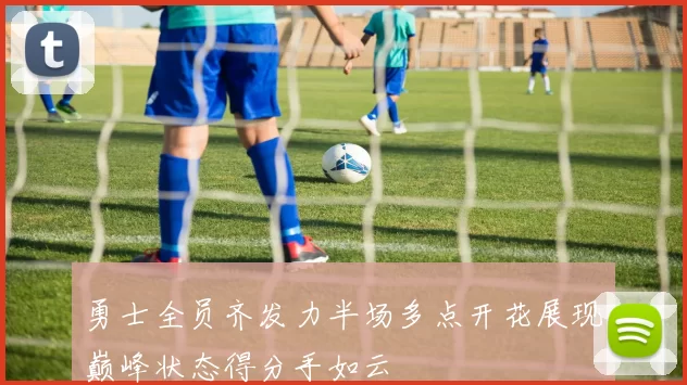 勇士全员齐发力半场多点开花展现巅峰状态得分手如云