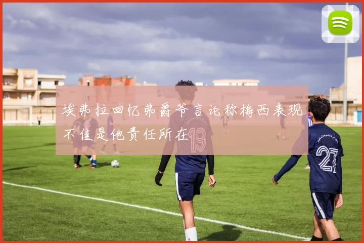埃弗拉回忆弗爵爷言论称梅西表现不佳是他责任所在