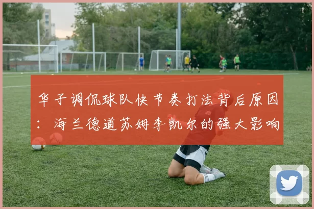 华子调侃球队快节奏打法背后原因：海兰德道苏姆李凯尔的强大影响力