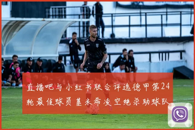 直播吧与小红书联合评选德甲第24轮最佳球员基米希凌空绝杀助球队赢得国家德比