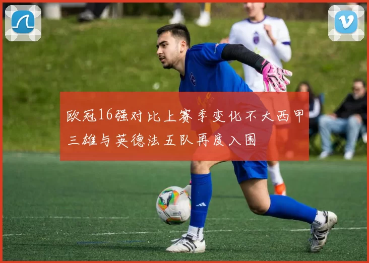 欧冠16强对比上赛季变化不大西甲三雄与英德法五队再度入围