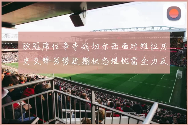 欧冠席位争夺战切尔西面对维拉历史交锋劣势近期状态堪忧需全力反弹