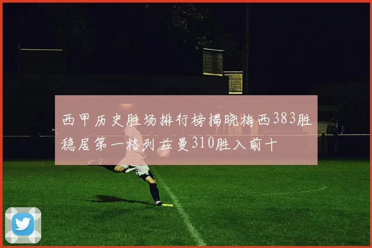 西甲历史胜场排行榜揭晓梅西383胜稳居第一格列兹曼310胜入前十