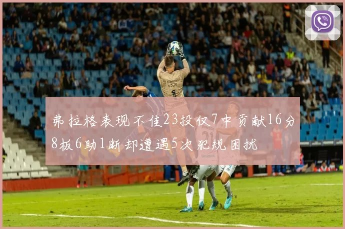 弗拉格表现不佳23投仅7中贡献16分8板6助1断却遭遇5次犯规困扰