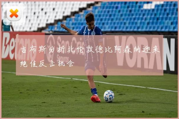 吉布斯分析北伦敦德比阿森纳迎来绝佳反击机会