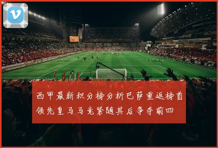 西甲最新积分榜分析巴萨重返榜首领先皇马马竞紧随其后争夺前四