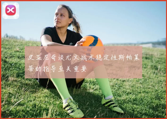 皮亚尼奇谈尤文战术稳定性斯帕莱蒂的指导至关重要