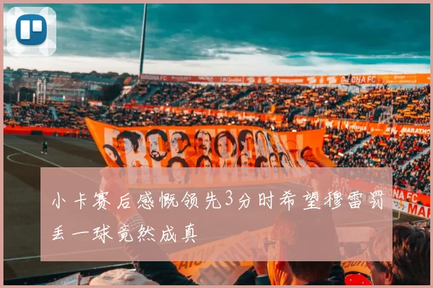小卡赛后感慨领先3分时希望穆雷罚丢一球竟然成真