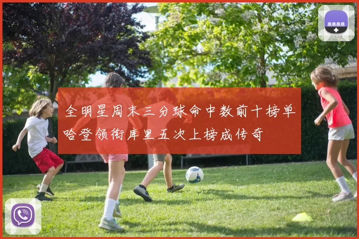 全明星周末三分球命中数前十榜单哈登领衔库里五次上榜成传奇